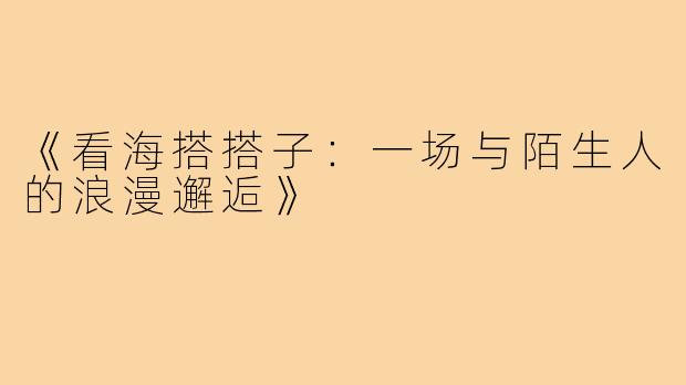 《看海搭搭子:一场与陌生人的浪漫邂逅》