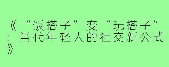 《“饭搭子”变“玩搭子”：当代年轻人的社交新公式》