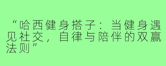 “哈西健身搭子：当健身遇见社交，自律与陪伴的双赢法则”