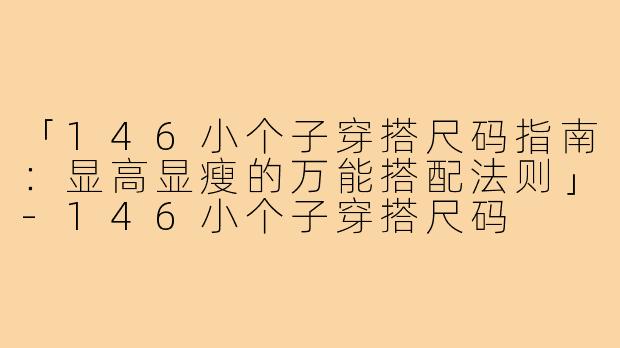 「146小个子穿搭尺码指南:显高显瘦的万能搭配法则」-146小个子穿搭尺码