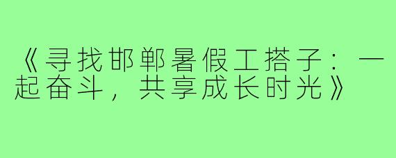 《寻找邯郸暑假工搭子：一起奋斗，共享成长时光》