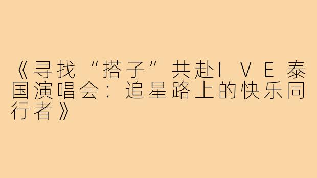 《寻找“搭子”共赴IVE泰国演唱会：追星路上的快乐同行者》