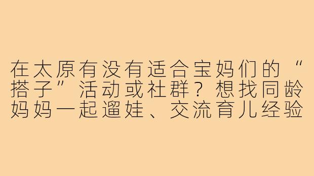 在太原有没有适合宝妈们的“搭子”活动或社群?想找同龄妈妈一起遛娃、交流育儿经验。-太原宝妈搭子