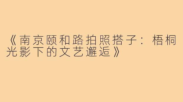 《南京颐和路拍照搭子：梧桐光影下的文艺邂逅》