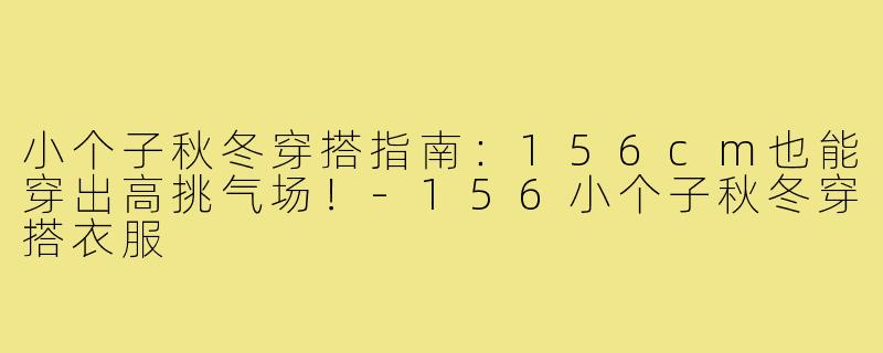 小个子秋冬穿搭指南：156cm也能穿出高挑气场！-156小个子秋冬穿搭衣服