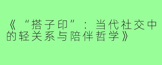 《“搭子印”:当代社交中的轻关系与陪伴哲学》