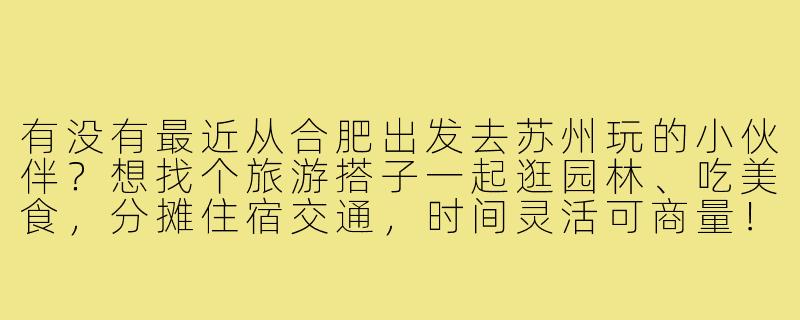 有没有最近从合肥出发去苏州玩的小伙伴?想找个旅游搭子一起逛园林、吃美食,分摊住宿交通,时间灵活可商量!-合肥到苏州旅游搭子
