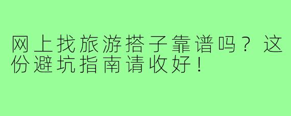网上找旅游搭子靠谱吗?这份避坑指南请收好!