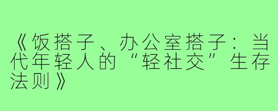《饭搭子、办公室搭子：当代年轻人的“轻社交”生存法则》