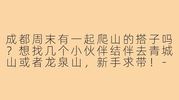 成都周末有一起爬山的搭子吗?想找几个小伙伴结伴去青城山或者龙泉山,新手求带!-成都周末爬山搭子