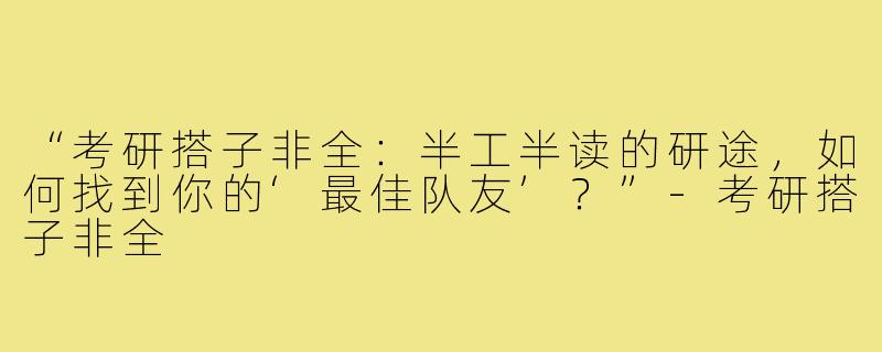 “考研搭子非全：半工半读的研途，如何找到你的‘最佳队友’？”-考研搭子非全