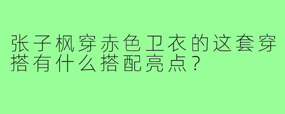 张子枫穿赤色卫衣的这套穿搭有什么搭配亮点？