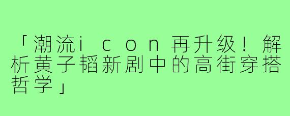 「潮流icon再升级!解析黄子韬新剧中的高街穿搭哲学」