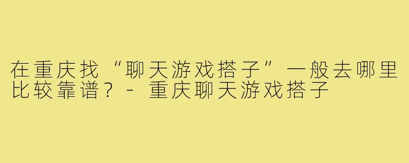 在重庆找“聊天游戏搭子”一般去哪里比较靠谱？