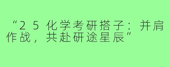 “25化学考研搭子：并肩作战，共赴研途星辰”