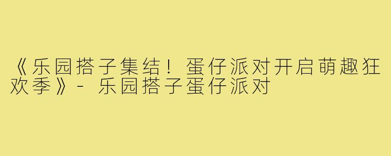 《乐园搭子集结！蛋仔派对开启萌趣狂欢季》-乐园搭子蛋仔派对