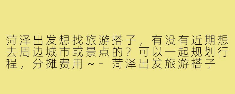 菏泽出发想找旅游搭子，有没有近期想去周边城市或景点的？可以一起规划行程，分摊费用～