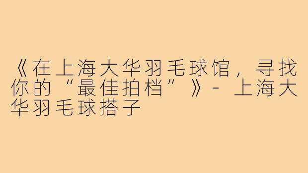 《在上海大华羽毛球馆，寻找你的“最佳拍档”》