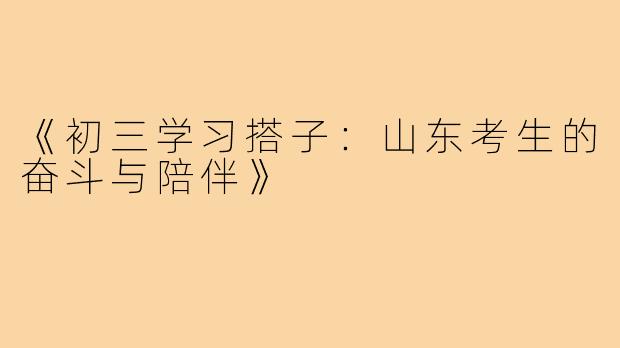 《初三学习搭子:山东考生的奋斗与陪伴》