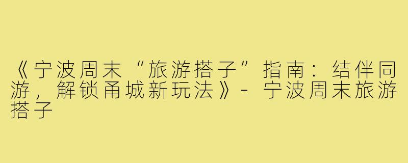 《宁波周末“旅游搭子”指南：结伴同游，解锁甬城新玩法》