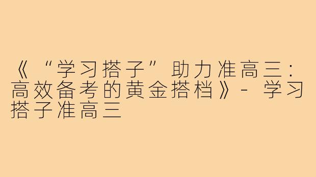 《“学习搭子”助力准高三：高效备考的黄金搭档》