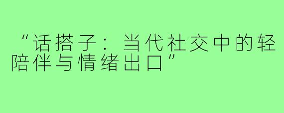 “话搭子：当代社交中的轻陪伴与情绪出口”