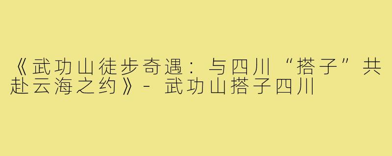 《武功山徒步奇遇：与四川“搭子”共赴云海之约》-武功山搭子四川