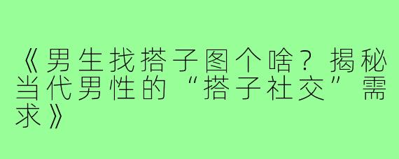 《男生找搭子图个啥？揭秘当代男性的“搭子社交”需求》