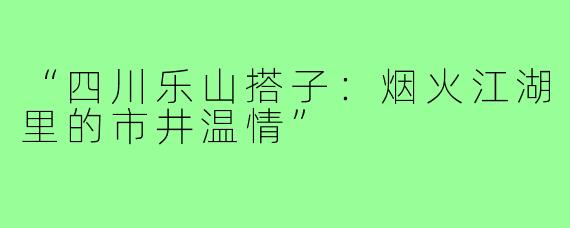 “四川乐山搭子：烟火江湖里的市井温情”