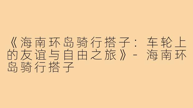 《海南环岛骑行搭子：车轮上的友谊与自由之旅》-海南环岛骑行搭子