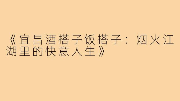 《宜昌酒搭子饭搭子：烟火江湖里的快意人生》