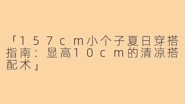「157cm小个子夏日穿搭指南：显高10cm的清凉搭配术」