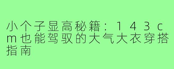 小个子显高秘籍：143cm也能驾驭的大气大衣穿搭指南