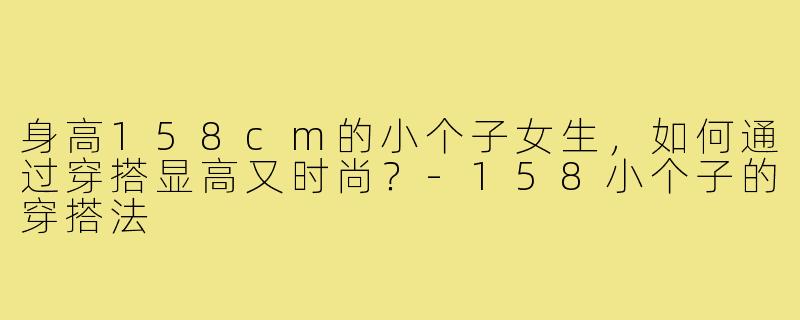 身高158cm的小个子女生，如何通过穿搭显高又时尚？