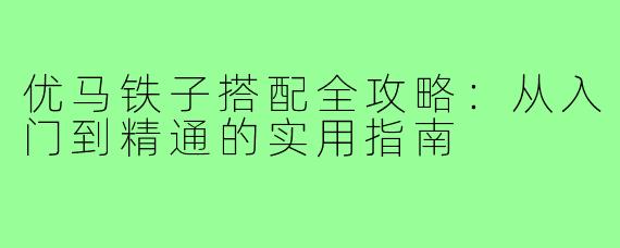 优马铁子搭配全攻略：从入门到精通的实用指南