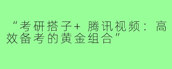 “考研搭子+腾讯视频：高效备考的黄金组合”