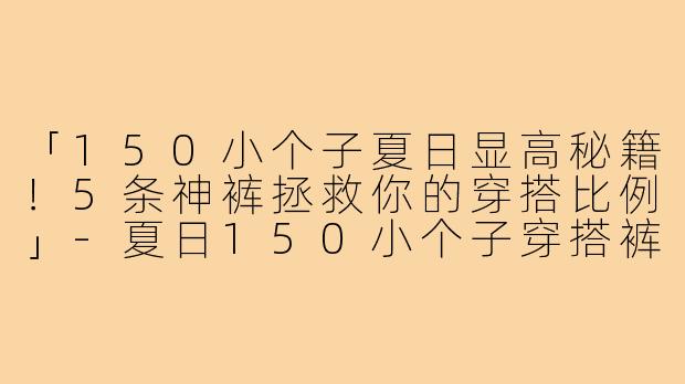 「150小个子夏日显高秘籍！5条神裤拯救你的穿搭比例」-夏日150小个子穿搭裤子