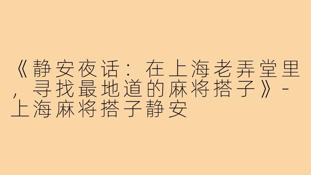《静安夜话:在上海老弄堂里,寻找最地道的麻将搭子》-上海麻将搭子静安
