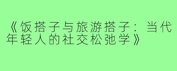《饭搭子与旅游搭子：当代年轻人的社交松弛学》
