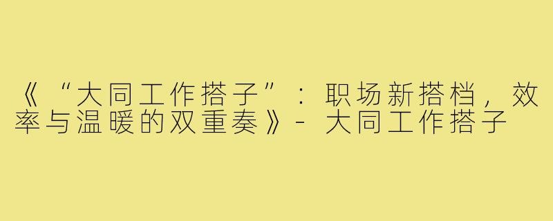 《“大同工作搭子”：职场新搭档，效率与温暖的双重奏》-大同工作搭子