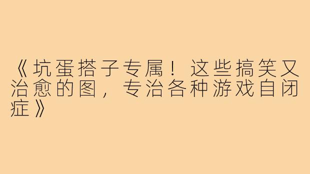 《坑蛋搭子专属!这些搞笑又治愈的图,专治各种游戏自闭症》