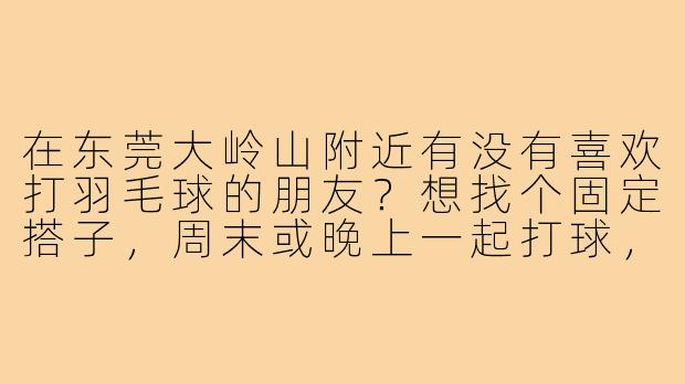 在东莞大岭山附近有没有喜欢打羽毛球的朋友?想找个固定搭子,周末或晚上一起打球,水平中等,求推荐场地或组织!-羽毛球搭子东莞大岭山