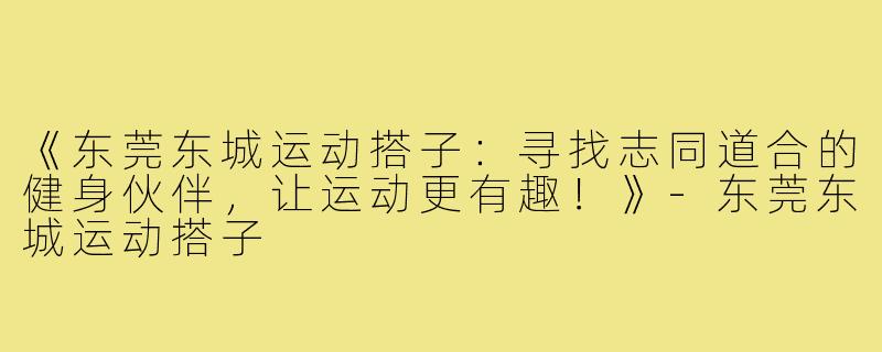 《东莞东城运动搭子:寻找志同道合的健身伙伴,让运动更有趣!》-东莞东城运动搭子