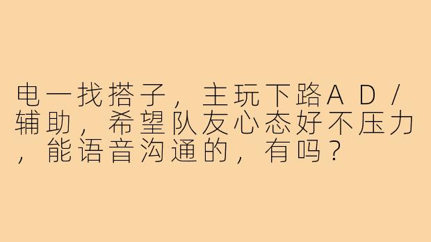 电一找搭子,主玩下路AD/辅助,希望队友心态好不压力,能语音沟通的,有吗?