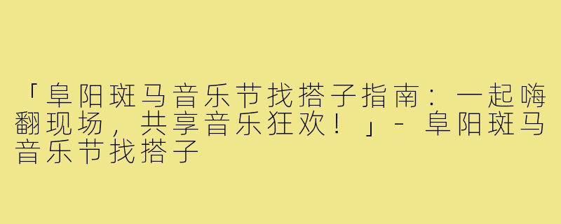 「阜阳斑马音乐节找搭子指南：一起嗨翻现场，共享音乐狂欢！」-阜阳斑马音乐节找搭子