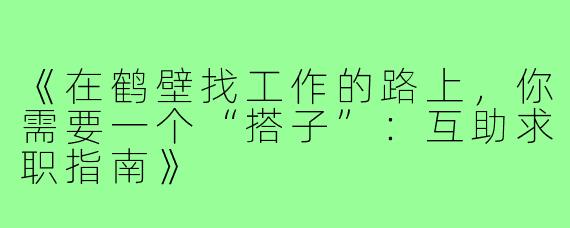 《在鹤壁找工作的路上，你需要一个“搭子”：互助求职指南》
