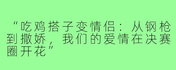 “吃鸡搭子变情侣:从钢枪到撒娇,我们的爱情在决赛圈开花”