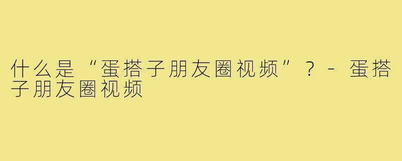 什么是“蛋搭子朋友圈视频”？