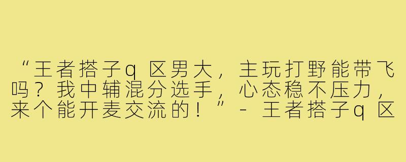 “王者搭子q区男大,主玩打野能带飞吗?我中辅混分选手,心态稳不压力,来个能开麦交流的!”-王者搭子q区男大