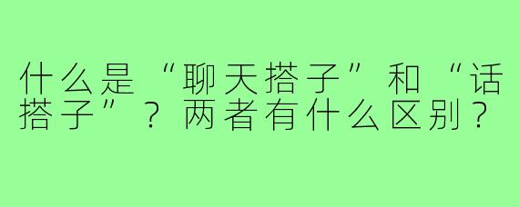 什么是“聊天搭子”和“话搭子”？两者有什么区别？